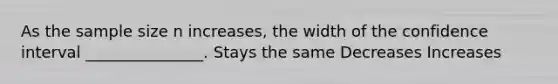 As the sample size n increases, the width of the confidence interval _______________. Stays the same Decreases Increases