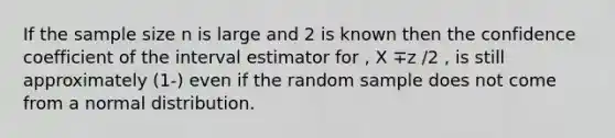 If the sample size n is large and 2 is known then the confidence coefficient of the interval estimator for , X ∓z /2 , is still approximately (1-) even if the random sample does not come from a normal distribution.