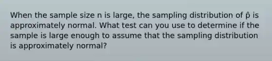 When the sample size n is large, the sampling distribution of p̂ is approximately normal. What test can you use to determine if the sample is large enough to assume that the sampling distribution is approximately normal?