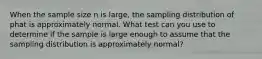 When the sample size n is large, the sampling distribution of phat is approximately normal. What test can you use to determine if the sample is large enough to assume that the sampling distribution is approximately normal?