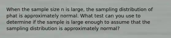 When the sample size n is large, the sampling distribution of phat is approximately normal. What test can you use to determine if the sample is large enough to assume that the sampling distribution is approximately normal?