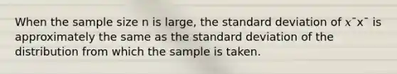 When the sample size n is large, the standard deviation of 𝑥¯x¯ is approximately the same as the standard deviation of the distribution from which the sample is taken.