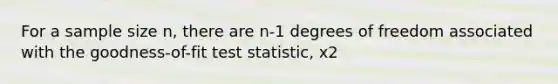 For a sample size n, there are n-1 degrees of freedom associated with the goodness-of-fit test statistic, x2