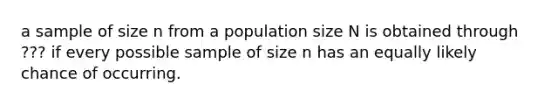 a sample of size n from a population size N is obtained through ??? if every possible sample of size n has an equally likely chance of occurring.