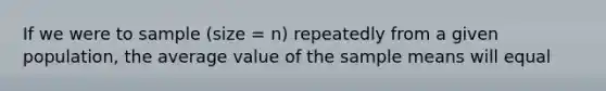 If we were to sample (size = n) repeatedly from a given population, the average value of the sample means will equal