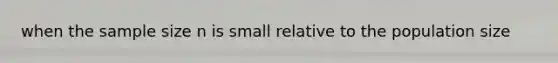 when the sample size n is small relative to the population size