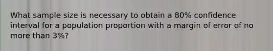 What sample size is necessary to obtain a 80% confidence interval for a population proportion with a margin of error of no more than 3%?