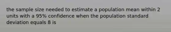 the sample size needed to estimate a population mean within 2 units with a 95% confidence when the population standard deviation equals 8 is