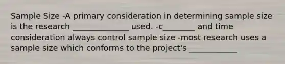 Sample Size -A primary consideration in determining sample size is the research ______________ used. -c________ and time consideration always control sample size -most research uses a sample size which conforms to the project's ____________