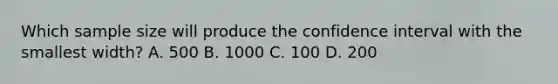 Which sample size will produce the confidence interval with the smallest width? A. 500 B. 1000 C. 100 D. 200