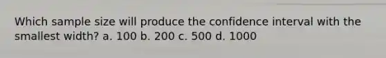 Which sample size will produce the confidence interval with the smallest width? a. 100 b. 200 c. 500 d. 1000