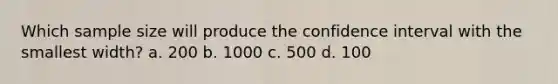 Which sample size will produce the confidence interval with the smallest width? a. 200 b. 1000 c. 500 d. 100