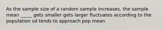 As the sample size of a random sample increases, the sample mean _____ gets smaller gets larger fluctuates according to the population sd tends to approach pop mean