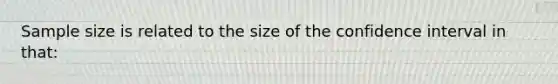 Sample size is related to the size of the confidence interval in that: