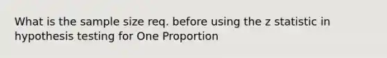 What is the sample size req. before using the z statistic in hypothesis testing for One Proportion