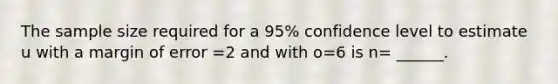 The sample size required for a 95% confidence level to estimate u with a margin of error =2 and with o=6 is n= ______.