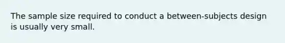 The sample size required to conduct a between-subjects design is usually very small.