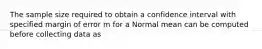 The sample size required to obtain a confidence interval with specified margin of error m for a Normal mean can be computed before collecting data as