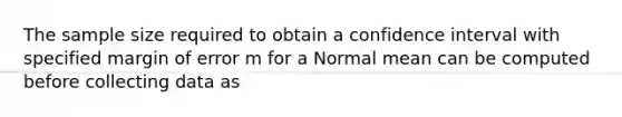 The sample size required to obtain a confidence interval with specified margin of error m for a Normal mean can be computed before collecting data as