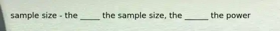 sample size - the _____ the sample size, the ______ the power