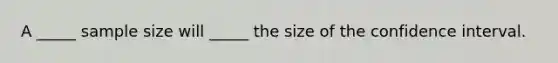 A _____ sample size will _____ the size of the confidence interval.