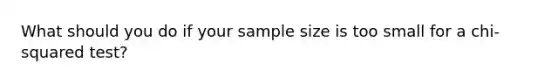 What should you do if your sample size is too small for a chi-squared test?