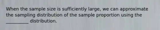 When the sample size is sufficiently large, we can approximate the sampling distribution of the sample proportion using the __________ distribution.