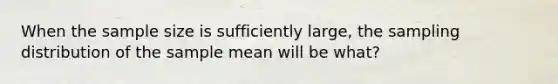 When the sample size is sufficiently large, the sampling distribution of the sample mean will be what?