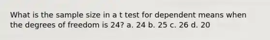 What is the sample size in a t test for dependent means when the degrees of freedom is 24? a. 24 b. 25 c. 26 d. 20