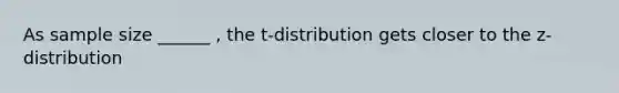 As sample size ______ , the t-distribution gets closer to the z-distribution