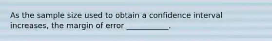 As the sample size used to obtain a confidence interval increases, the margin of error ___________.