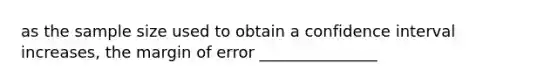 as the sample size used to obtain a confidence interval increases, the margin of error _______________