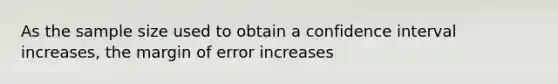 As the sample size used to obtain a confidence interval increases, the margin of error increases