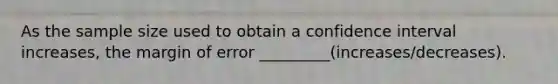 As the sample size used to obtain a confidence interval increases, the margin of error _________(increases/decreases).