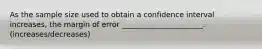 As the sample size used to obtain a confidence interval increases, the margin of error ______________________. (increases/decreases)