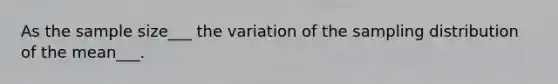 As the sample size___ the variation of the sampling distribution of the mean___.