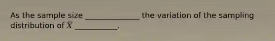 As the sample size ______________ the variation of the sampling distribution of 𝑋̅ ___________.