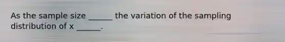 As the sample size ______ the variation of the sampling distribution of x ______.