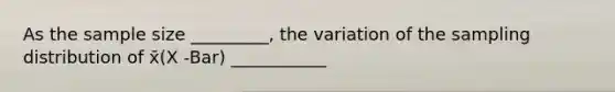 As the sample size _________, the variation of the sampling distribution of x̄(X -Bar) ___________