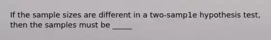 If the sample sizes are different in a two-samp1e hypothesis test, then the samples must be _____