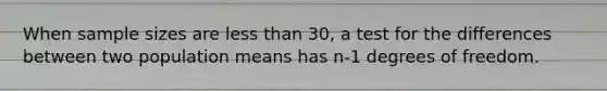 When sample sizes are <a href='https://www.questionai.com/knowledge/k7BtlYpAMX-less-than' class='anchor-knowledge'>less than</a> 30, a test for the differences between two population means has n-1 degrees of freedom.