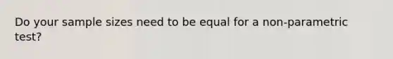 Do your sample sizes need to be equal for a non-parametric test?