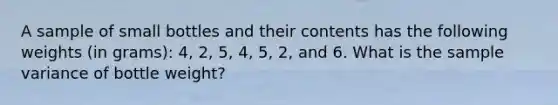 A sample of small bottles and their contents has the following weights (in grams): 4, 2, 5, 4, 5, 2, and 6. What is the sample variance of bottle weight?
