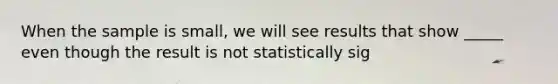 When the sample is small, we will see results that show _____ even though the result is not statistically sig