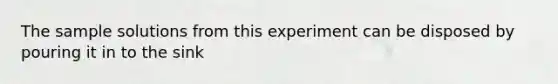 The sample solutions from this experiment can be disposed by pouring it in to the sink
