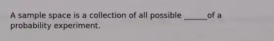 A sample space is a collection of all possible ______of a probability experiment.