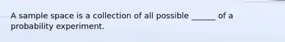 A sample space is a collection of all possible ______ of a probability experiment.