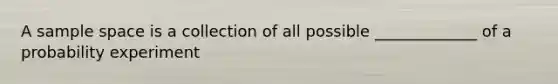 A sample space is a collection of all possible _____________ of a probability experiment