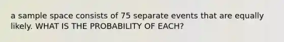 a sample space consists of 75 separate events that are equally likely. WHAT IS THE PROBABILITY OF EACH?