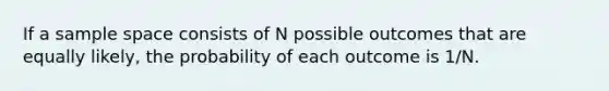 If a sample space consists of N possible outcomes that are equally likely, the probability of each outcome is 1/N.